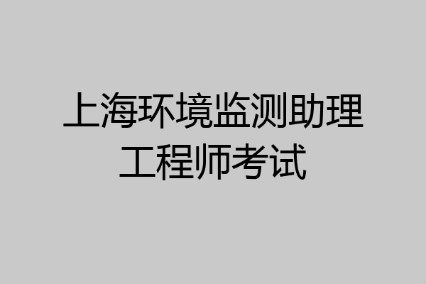 上海环境监测助理工程师考试