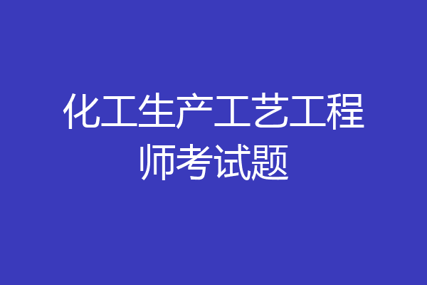 化工生产工艺工程师考试题