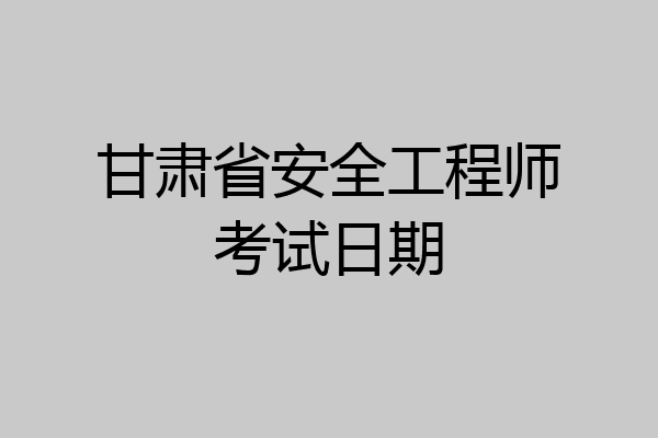 甘肃省安全工程师考试日期