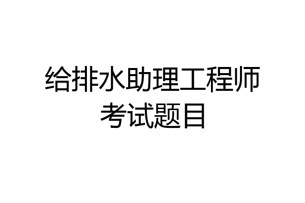 给排水助理工程师考试题目