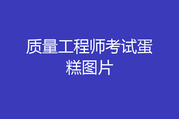 质量工程师考试蛋糕图片