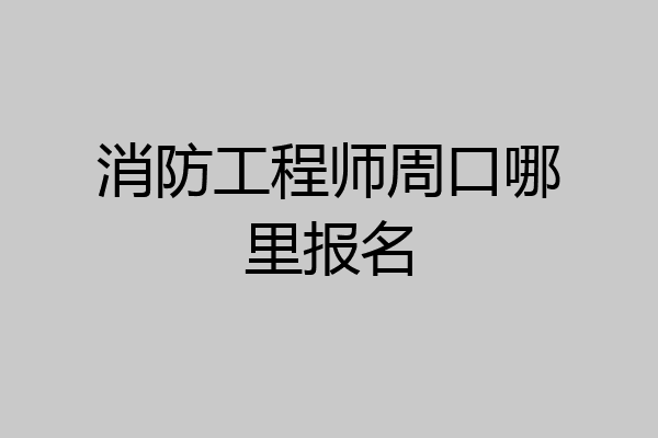 消防工程师周口哪里报名
