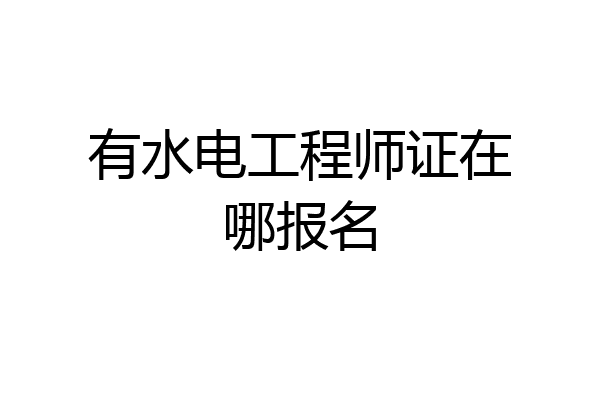 有水电工程师证在哪报名