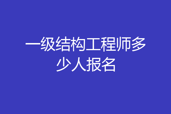 一级结构工程师多少人报名