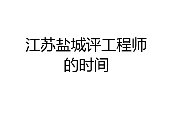 江苏盐城评工程师的时间