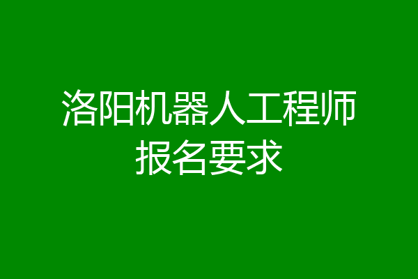洛阳机器人工程师报名要求