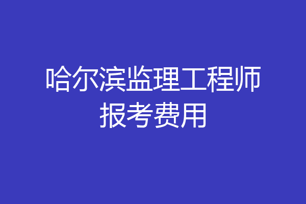 哈尔滨监理工程师报考费用