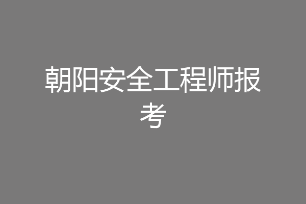 朝阳安全工程师报考