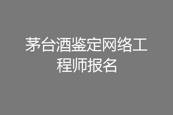 茅台酒鉴定网络工程师报名