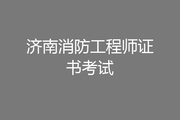 济南消防工程师证书考试