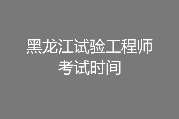 黑龙江试验工程师考试时间
