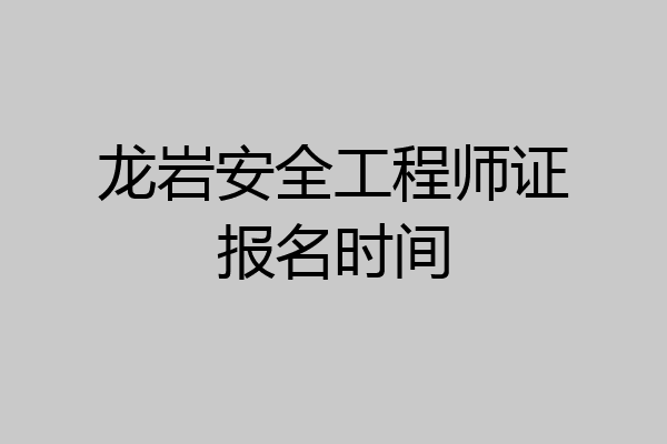 龙岩安全工程师证报名时间