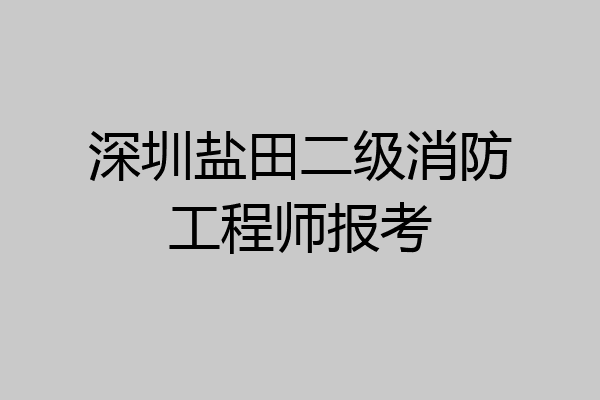 深圳盐田二级消防工程师报考