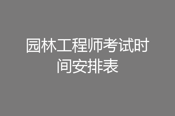 园林工程师考试时间安排表