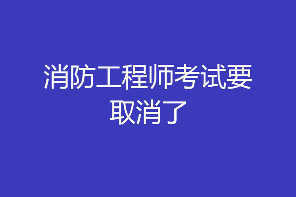 消防工程师考试要取消了