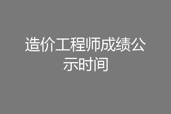 造价工程师成绩公示时间