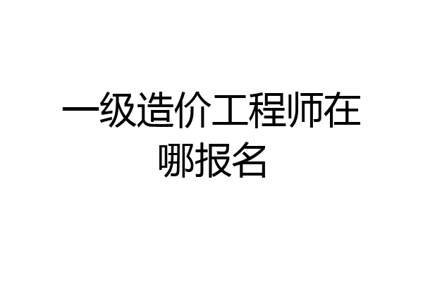一级造价工程师在哪报名