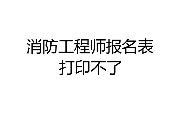 消防工程师报名表打印不了