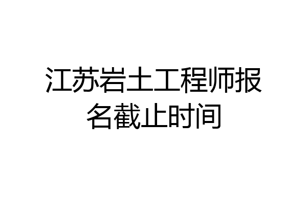 江苏岩土工程师报名截止时间