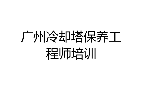广州冷却塔保养工程师培训