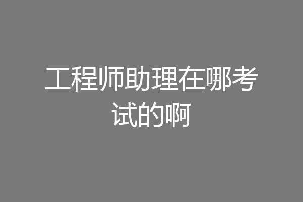 工程师助理在哪考试的啊