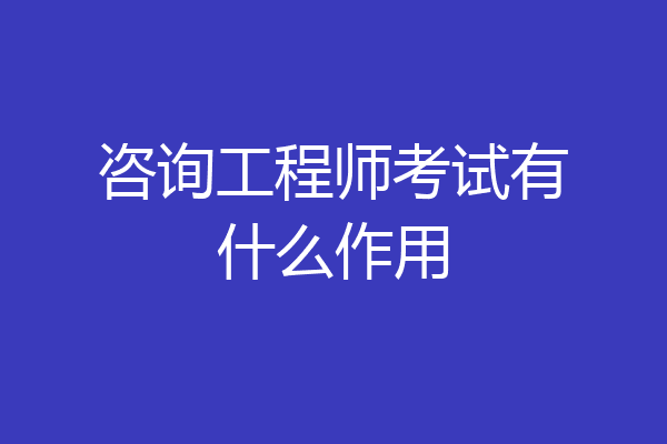 咨询工程师考试有什么作用