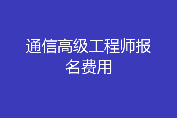 通信高级工程师报名费用