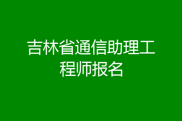 吉林省通信助理工程师报名