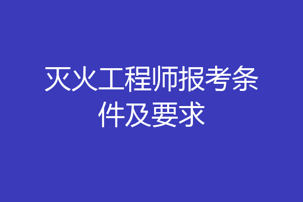 灭火工程师报考条件及要求