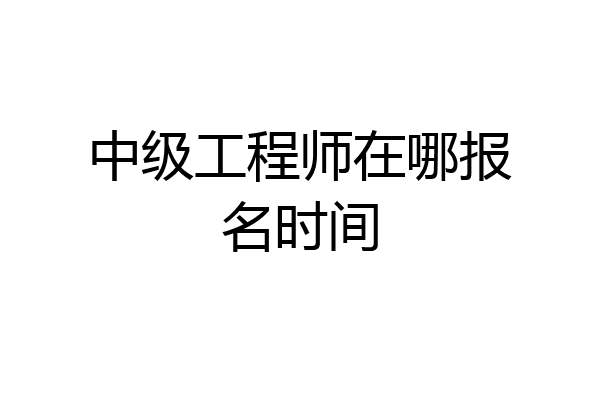 中级工程师在哪报名时间