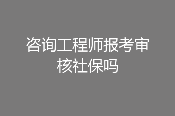咨询工程师报考审核社保吗