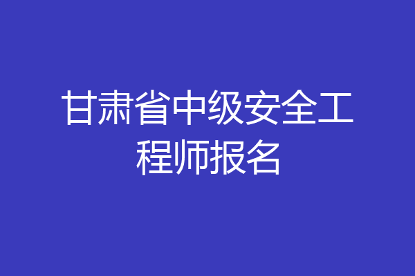 甘肃省中级安全工程师报名