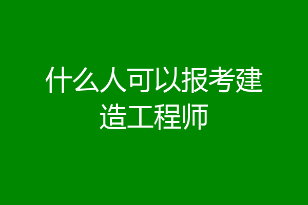 什么人可以报考建造工程师