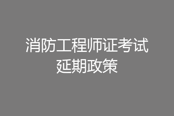 消防工程师证考试延期政策
