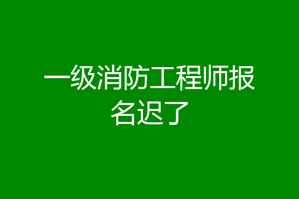 一级消防工程师报名迟了