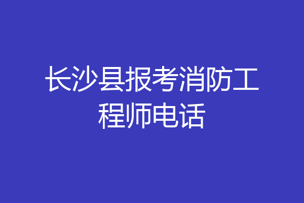 长沙县报考消防工程师电话
