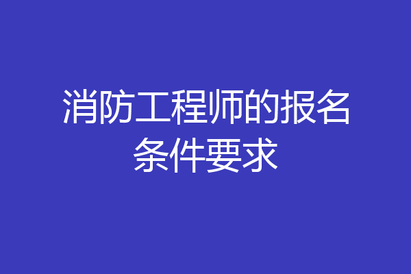 消防工程师的报名条件要求