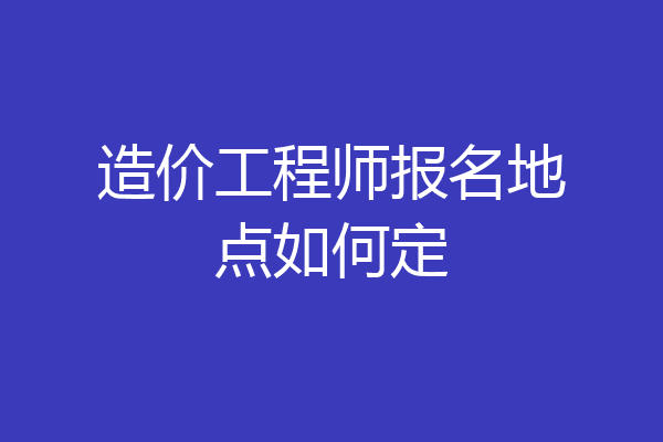 造价工程师报名地点如何定