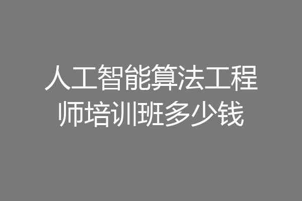 人工智能算法工程师培训班多少钱