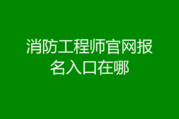 消防工程师官网报名入口在哪
