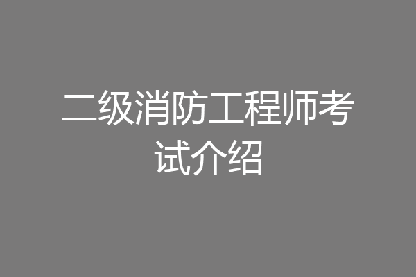 二级消防工程师考试介绍