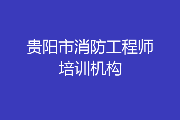 贵阳市消防工程师培训机构