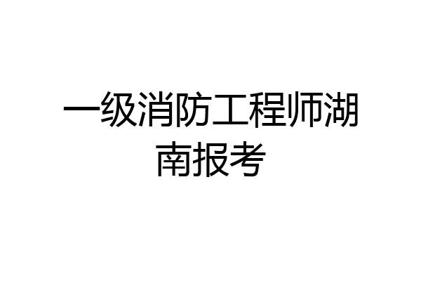 一级消防工程师湖南报考