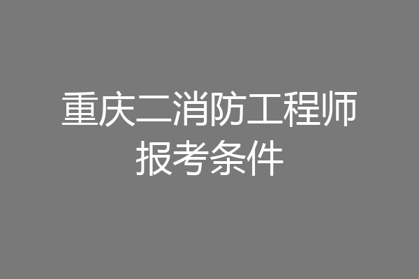 重庆二消防工程师报考条件