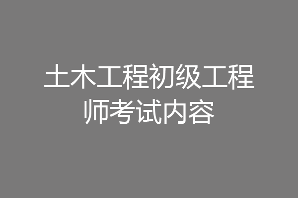 土木工程初级工程师考试内容