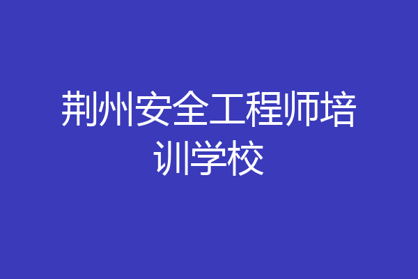 荆州安全工程师培训学校