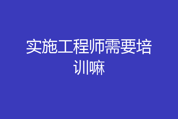 实施工程师需要培训嘛