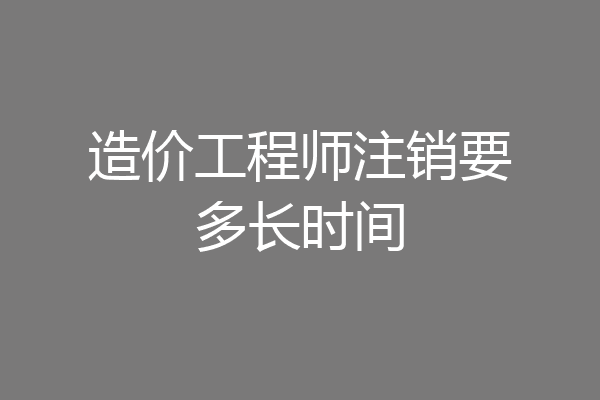 造价工程师注销要多长时间