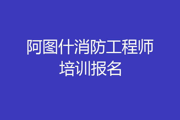 阿图什消防工程师培训报名