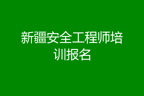 新疆安全工程师培训报名